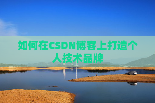 如何在CSDN博客上打造个人技术品牌 如何在CSDN博客上打造个人技术品牌